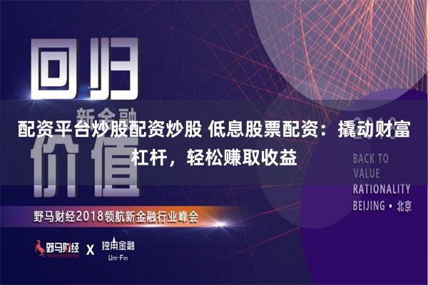 配资平台炒股配资炒股 低息股票配资：撬动财富杠杆，轻松赚取收益