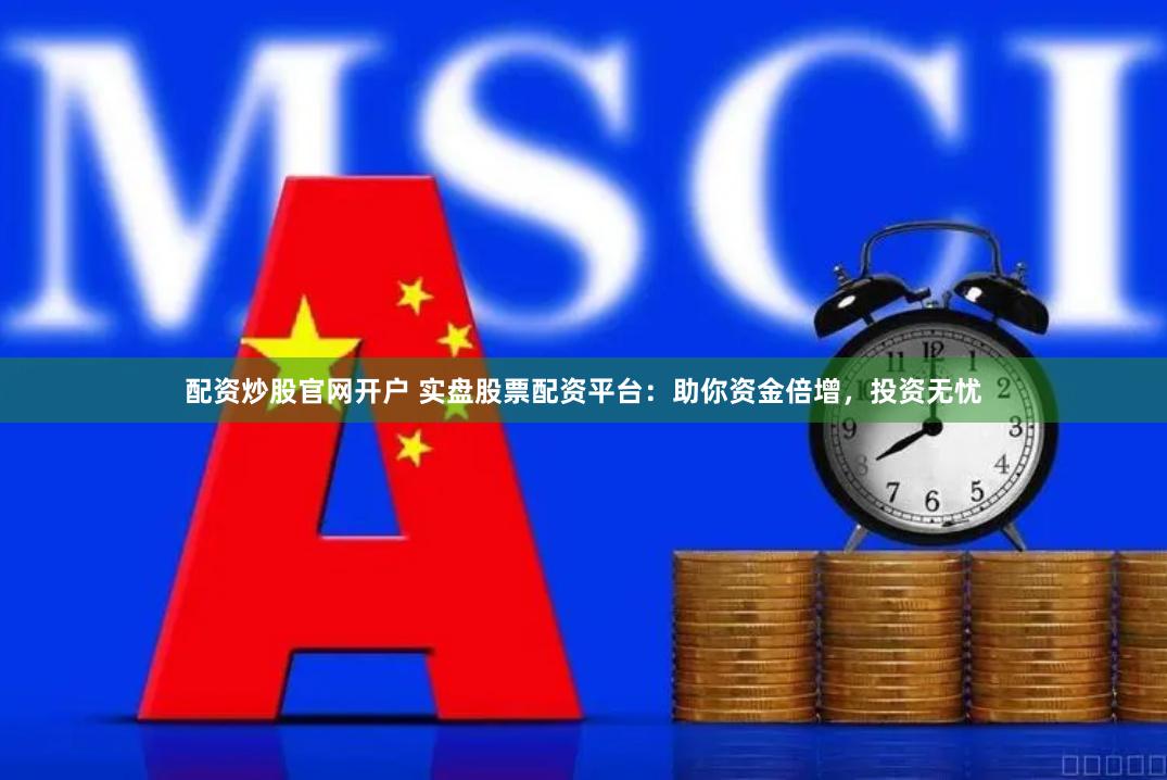 配资炒股官网开户 实盘股票配资平台：助你资金倍增，投资无忧