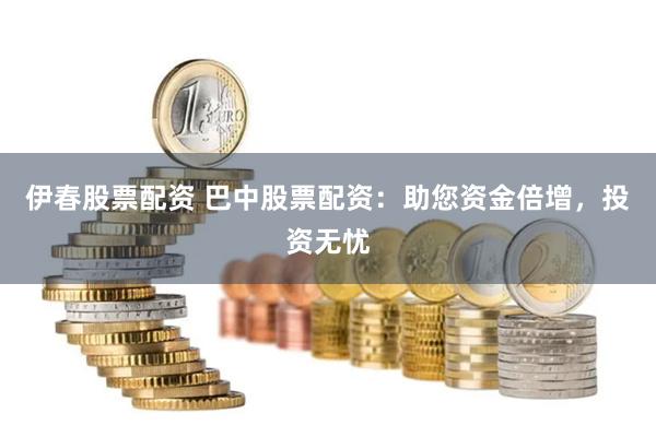 伊春股票配资 巴中股票配资：助您资金倍增，投资无忧