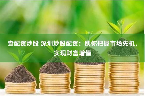 查配资炒股 深圳炒股配资：助你把握市场先机，实现财富增值