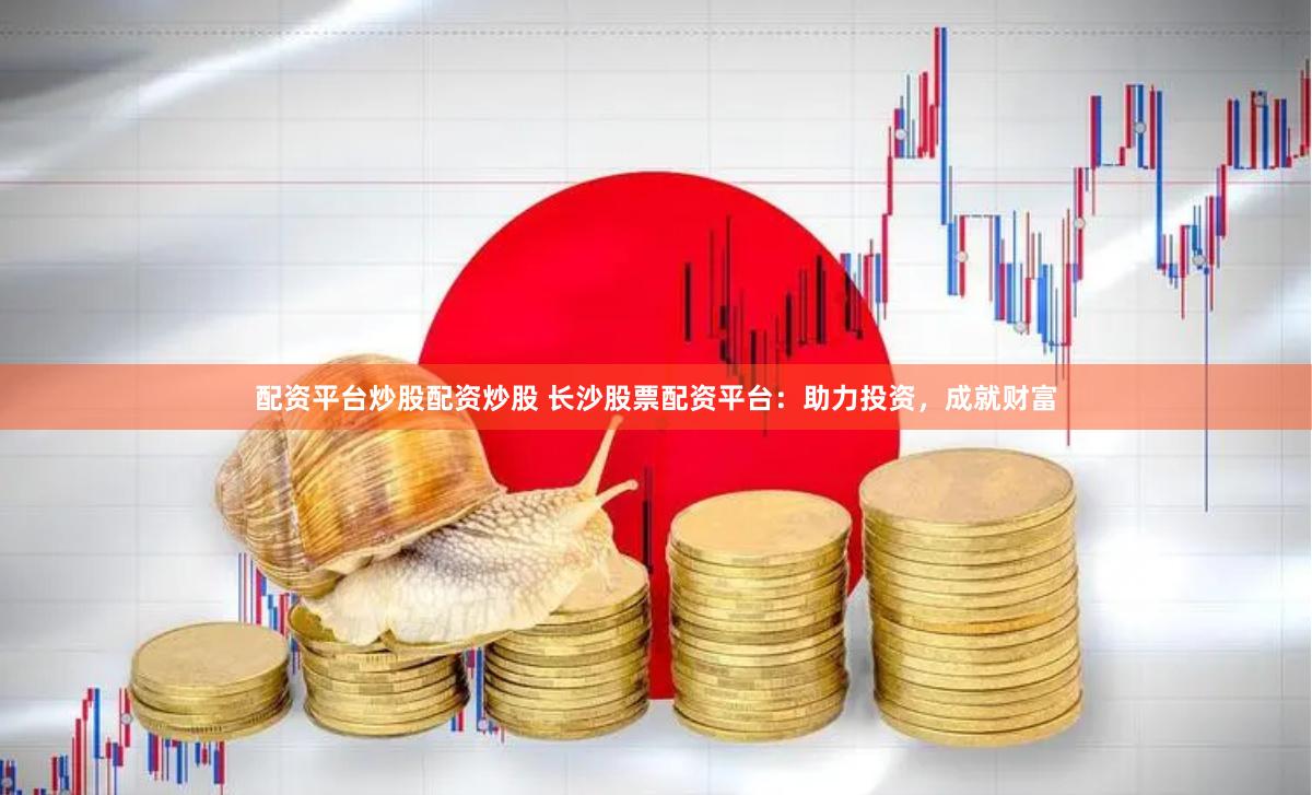 配资平台炒股配资炒股 长沙股票配资平台：助力投资，成就财富