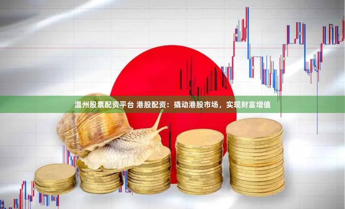 温州股票配资平台 港股配资：撬动港股市场，实现财富增值