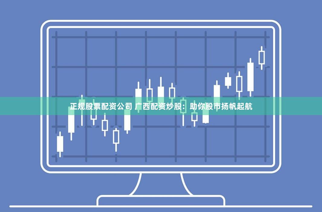 正规股票配资公司 广西配资炒股：助你股市扬帆起航