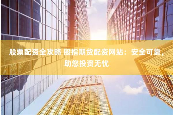 股票配资全攻略 股指期货配资网站：安全可靠，助您投资无忧