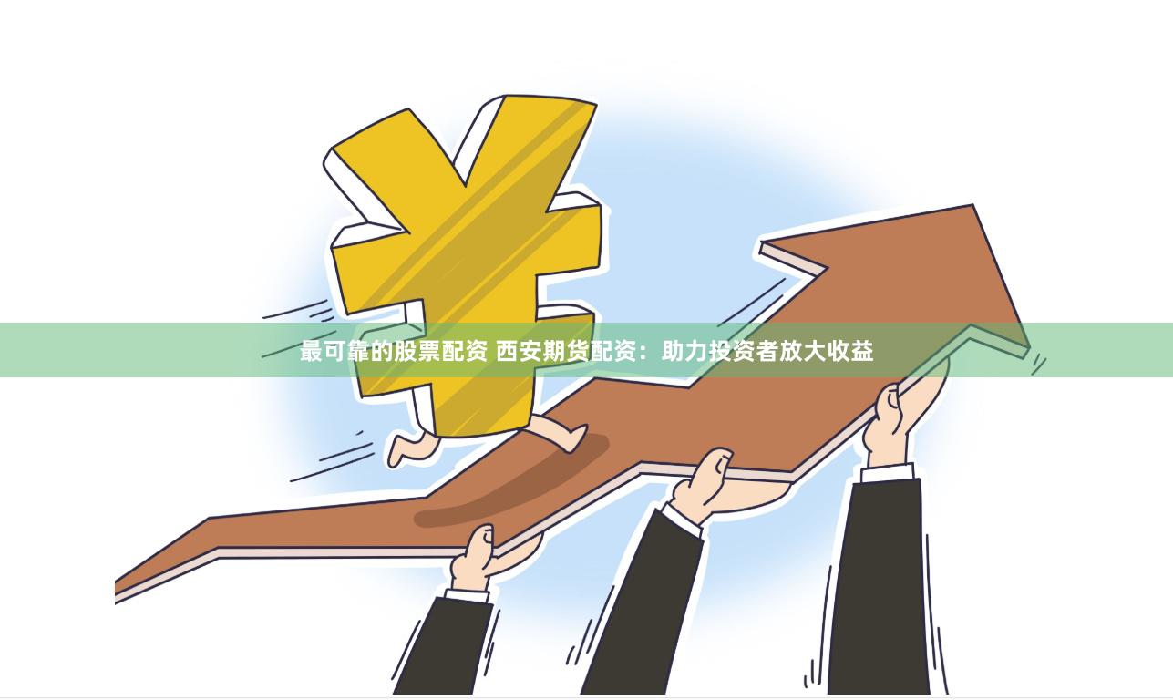 最可靠的股票配资 西安期货配资：助力投资者放大收益