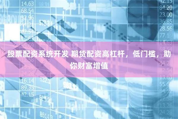 股票配资系统开发 期货配资高杠杆，低门槛，助你财富增值