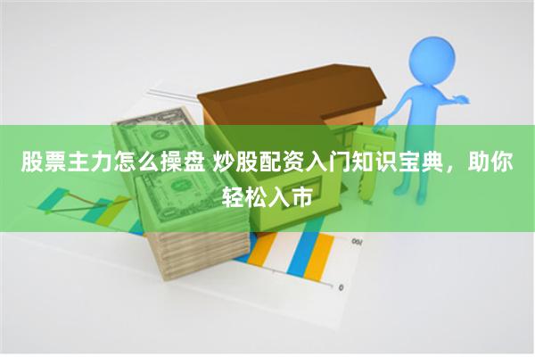 股票主力怎么操盘 炒股配资入门知识宝典，助你轻松入市