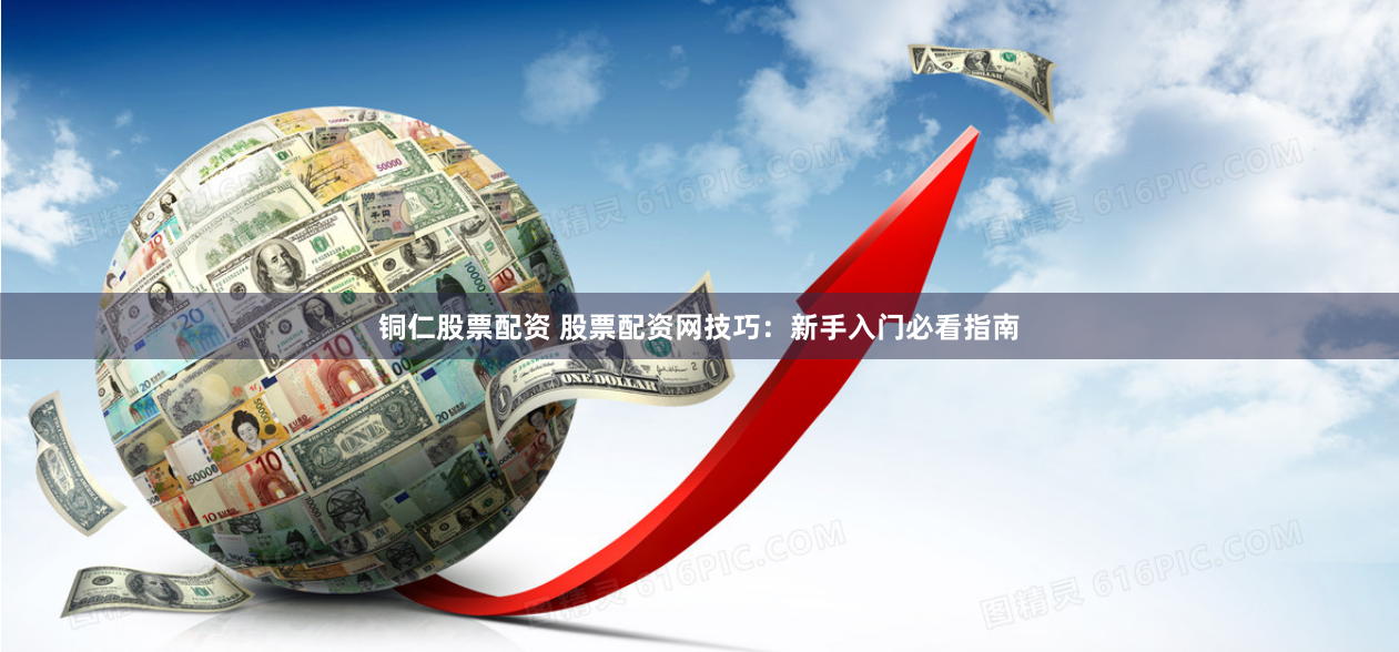 铜仁股票配资 股票配资网技巧：新手入门必看指南