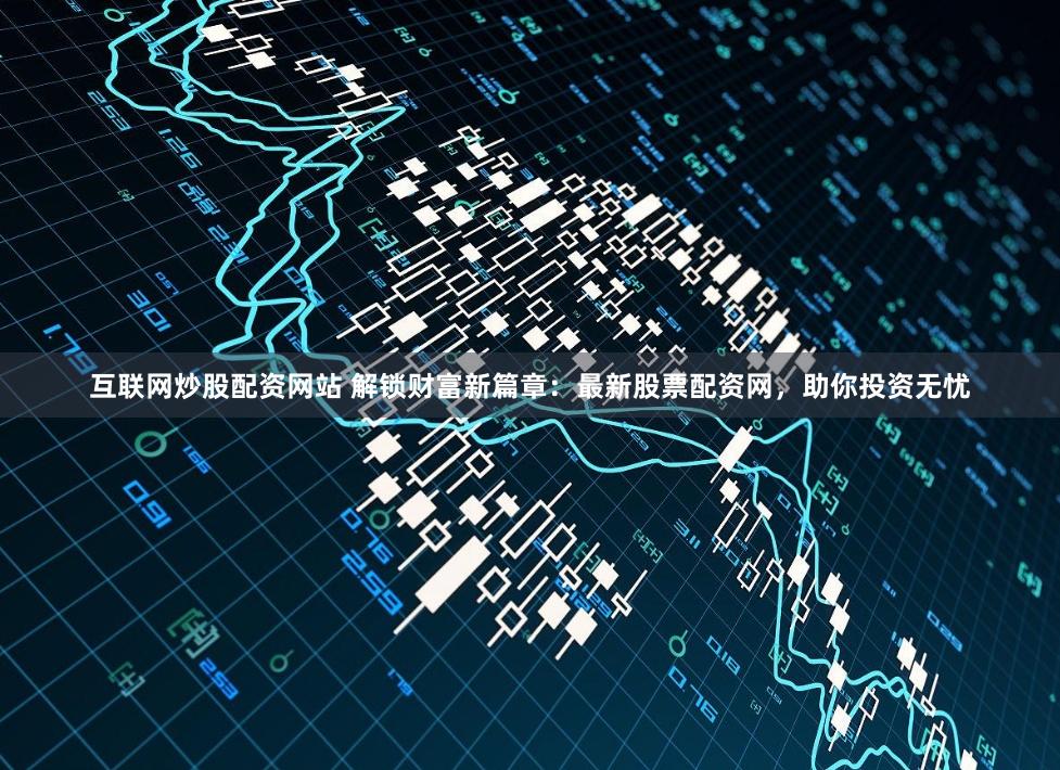 互联网炒股配资网站 解锁财富新篇章：最新股票配资网，助你投资无忧