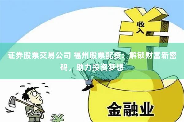 证券股票交易公司 福州股票配资：解锁财富新密码，助力投资梦想