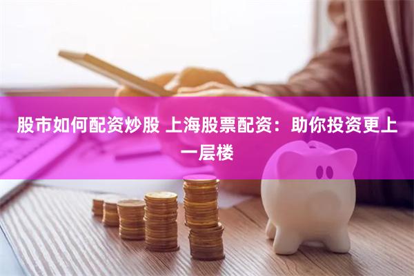 股市如何配资炒股 上海股票配资：助你投资更上一层楼
