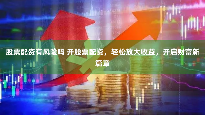 股票配资有风险吗 开股票配资，轻松放大收益，开启财富新篇章
