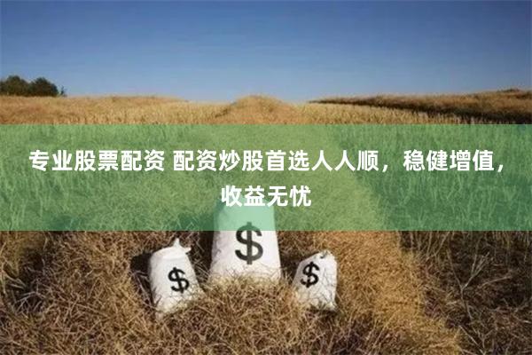 专业股票配资 配资炒股首选人人顺，稳健增值，收益无忧