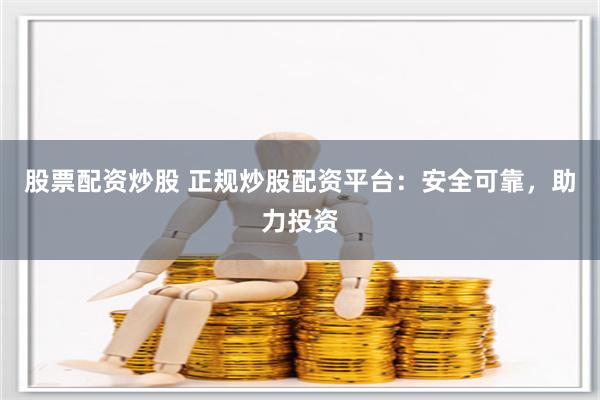 股票配资炒股 正规炒股配资平台：安全可靠，助力投资