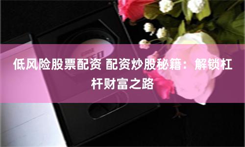 低风险股票配资 配资炒股秘籍:解锁杠杆财富之路
