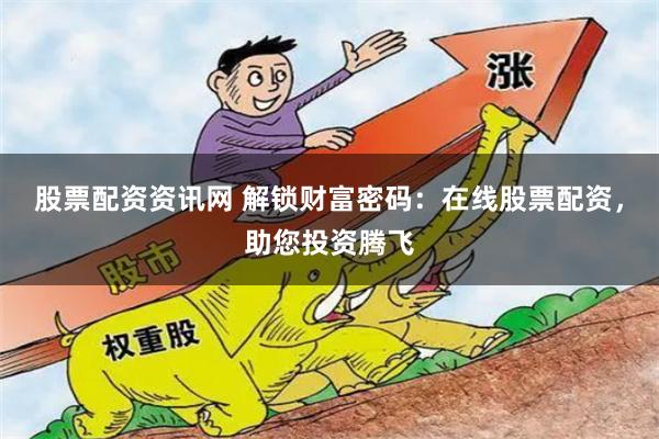 股票配资资讯网 解锁财富密码：在线股票配资，助您投资腾飞