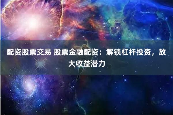 配资股票交易 股票金融配资:解锁杠杆投资,放大收益潜力