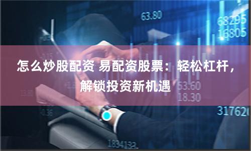 怎么炒股配资 易配资股票：轻松杠杆，解锁投资新机遇