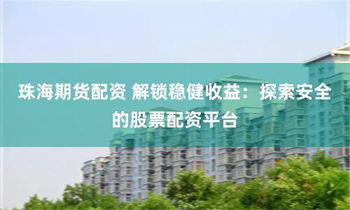 珠海期货配资 解锁稳健收益：探索安全的股票配资平台