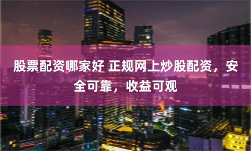 股票配资哪家好 正规网上炒股配资，安全可靠，收益可观