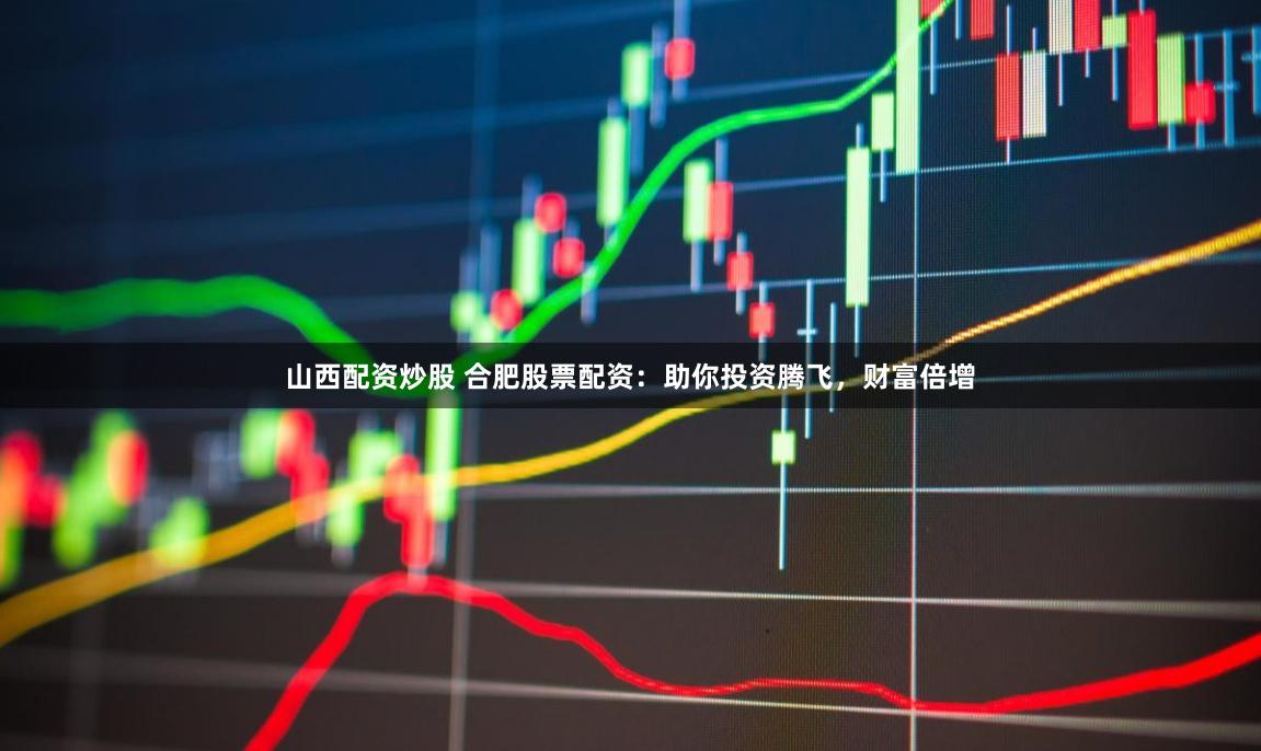 山西配资炒股 合肥股票配资:助你投资腾飞,财富倍增