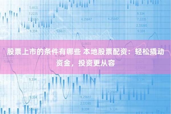 股票上市的条件有哪些 本地股票配资：轻松撬动资金，投资更从容
