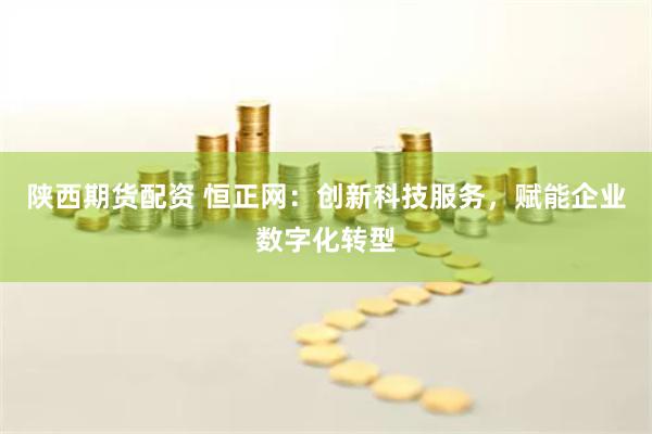 陕西期货配资 恒正网：创新科技服务，赋能企业数字化转型