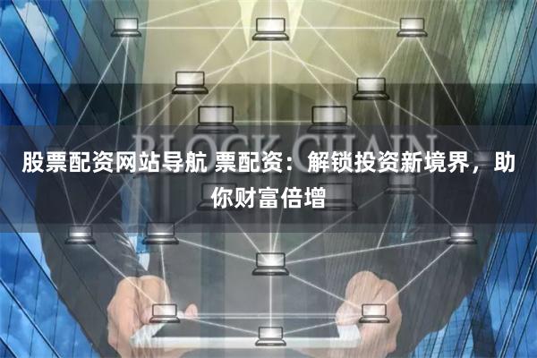 股票配资网站导航 票配资:解锁投资新境界,助你财富倍增