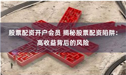 股票配资开户会员 揭秘股票配资陷阱:高收益背后的风险