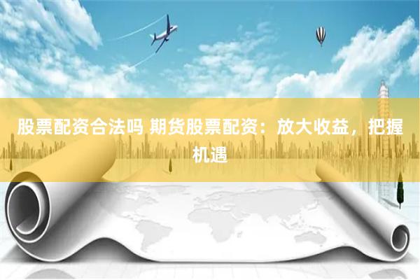 股票配资合法吗 期货股票配资：放大收益，把握机遇