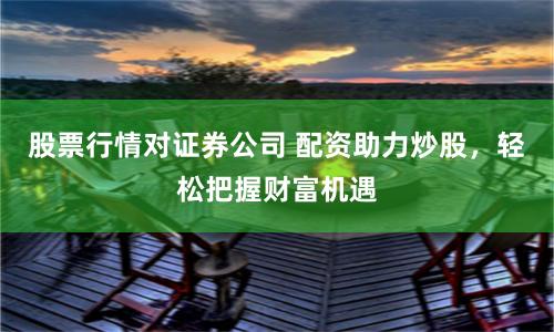 股票行情对证券公司 配资助力炒股，轻松把握财富机遇