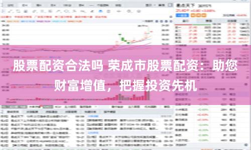 股票配资合法吗 荣成市股票配资：助您财富增值，把握投资先机