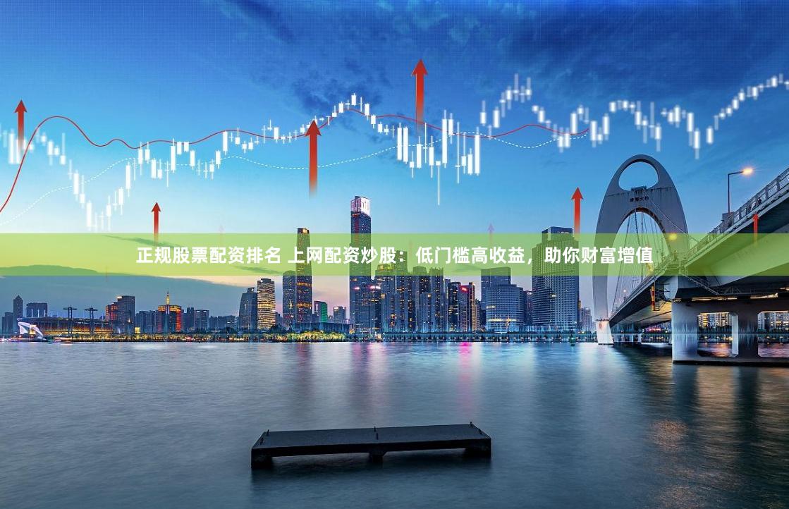 正规股票配资排名 上网配资炒股:低门槛高收益,助你财富增值