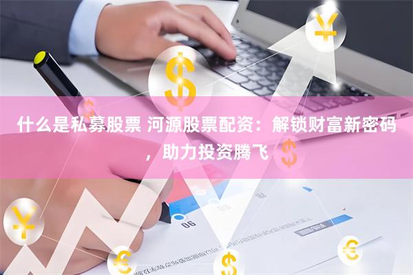 什么是私募股票 河源股票配资:解锁财富新密码,助力投资腾飞