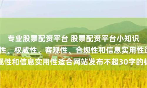 专业股票配资平台 股票配资平台小知识随机生成含有中立性、权威性、客观性、合规性和信息实用性适合网站发布不超30字的标题