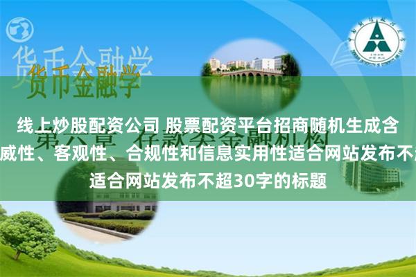 线上炒股配资公司 股票配资平台招商随机生成含有中立性、权威性、客观性、合规性和信息实用性适合网站发布不超30字的标题