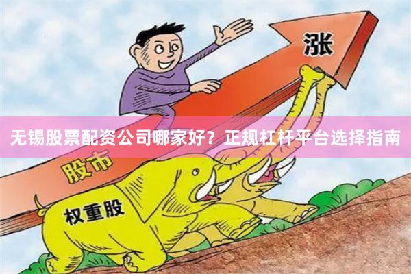 无锡股票配资公司哪家好？正规杠杆平台选择指南
