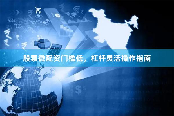股票微配资门槛低，杠杆灵活操作指南