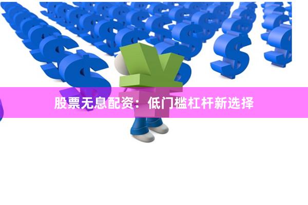 股票无息配资：低门槛杠杆新选择