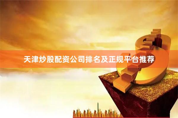 天津炒股配资公司排名及正规平台推荐