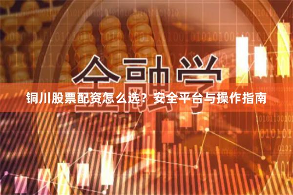 铜川股票配资怎么选？安全平台与操作指南