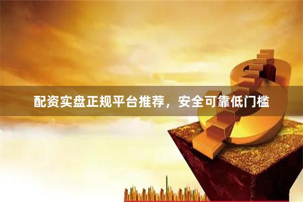 配资实盘正规平台推荐，安全可靠低门槛
