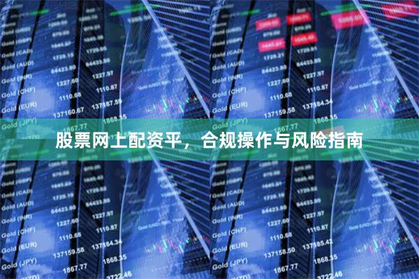 股票网上配资平，合规操作与风险指南