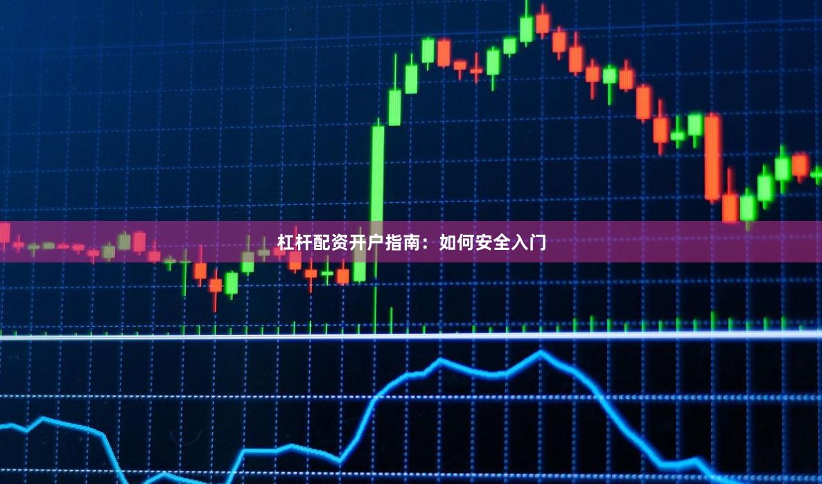 杠杆配资开户指南：如何安全入门