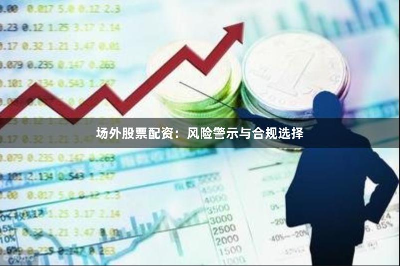 场外股票配资：风险警示与合规选择