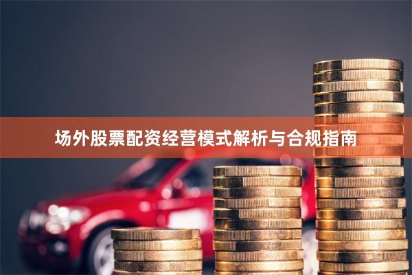 场外股票配资经营模式解析与合规指南