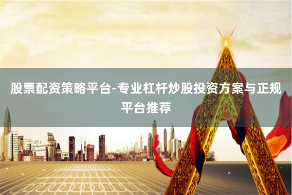 股票配资策略平台-专业杠杆炒股投资方案与正规平台推荐