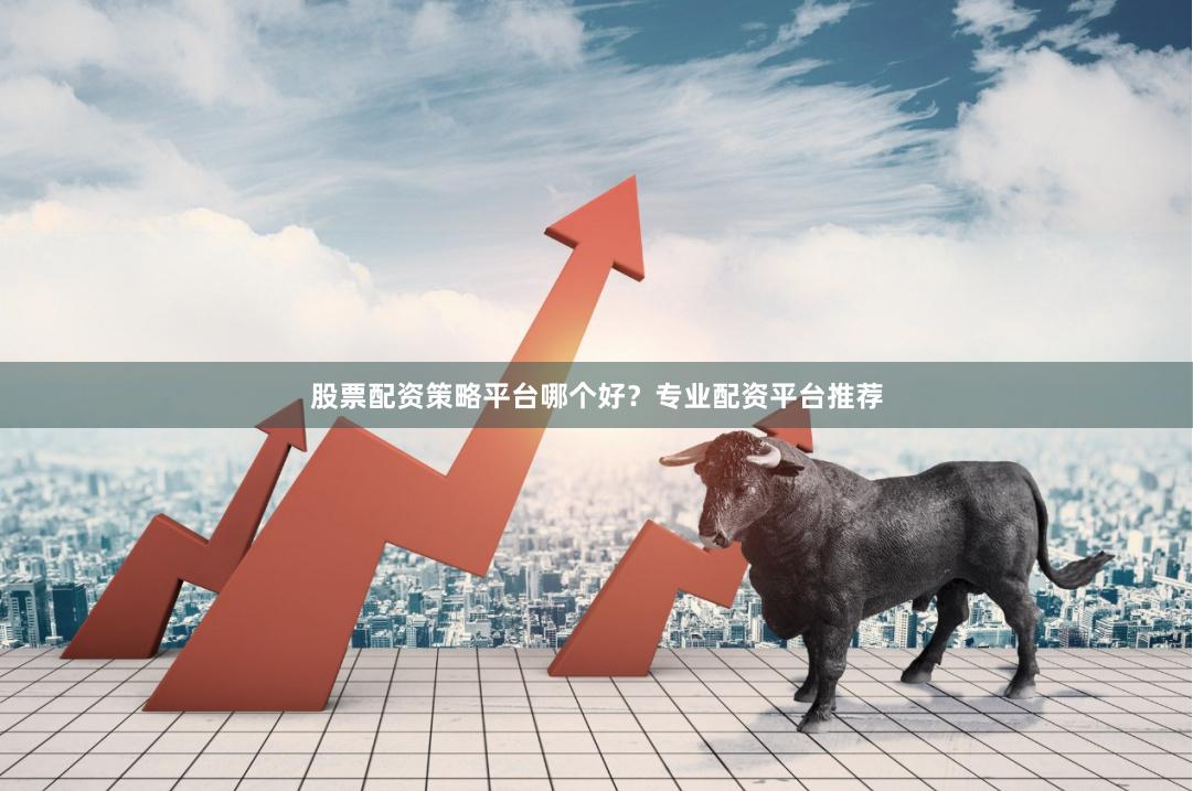股票配资策略平台哪个好？专业配资平台推荐