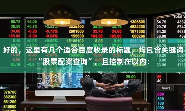 好的,这里有几个适合百度收录的标题,均包含关键词“股票配资查询”,且控制在以内: