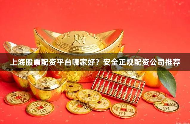 上海股票配资平台哪家好？安全正规配资公司推荐